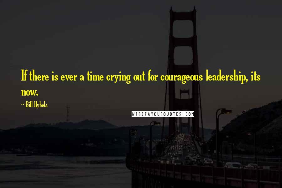 Bill Hybels Quotes: If there is ever a time crying out for courageous leadership, its now.