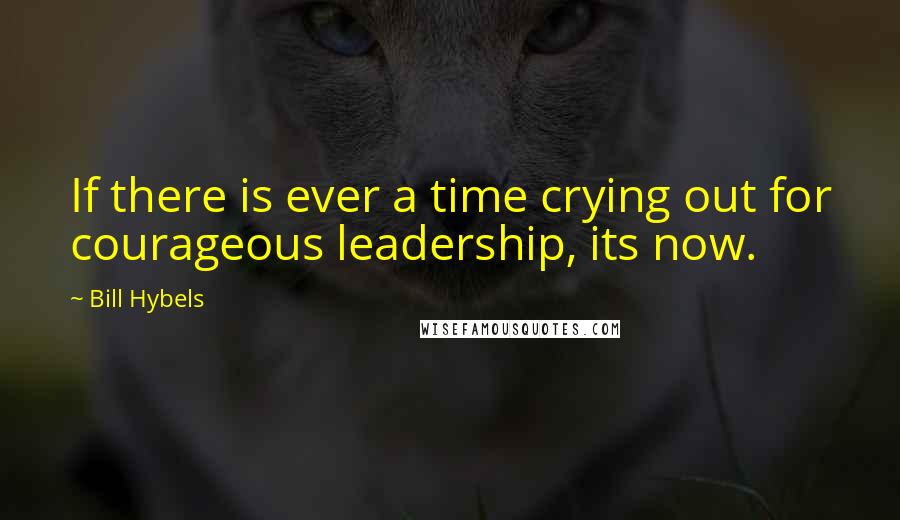 Bill Hybels Quotes: If there is ever a time crying out for courageous leadership, its now.