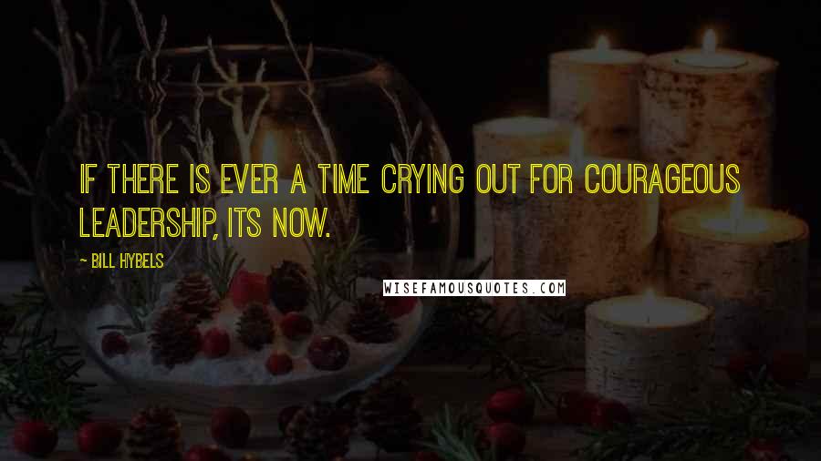 Bill Hybels Quotes: If there is ever a time crying out for courageous leadership, its now.