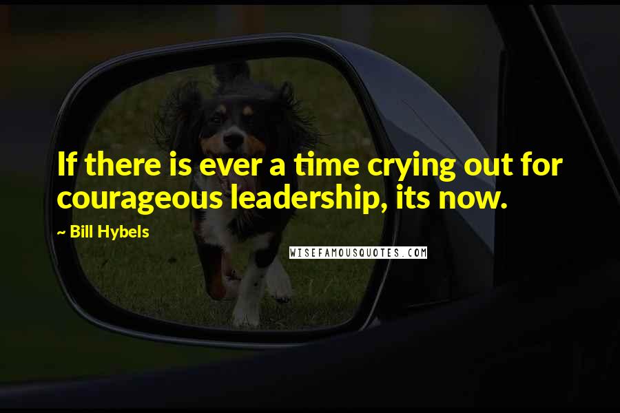 Bill Hybels Quotes: If there is ever a time crying out for courageous leadership, its now.