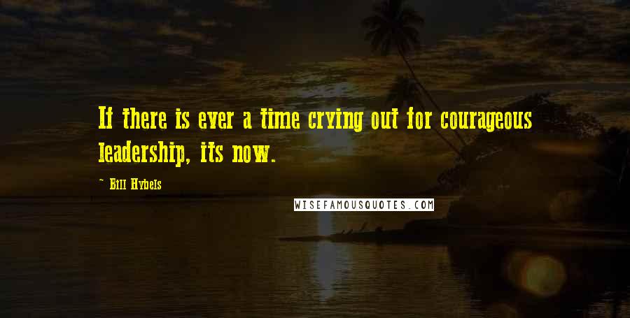 Bill Hybels Quotes: If there is ever a time crying out for courageous leadership, its now.