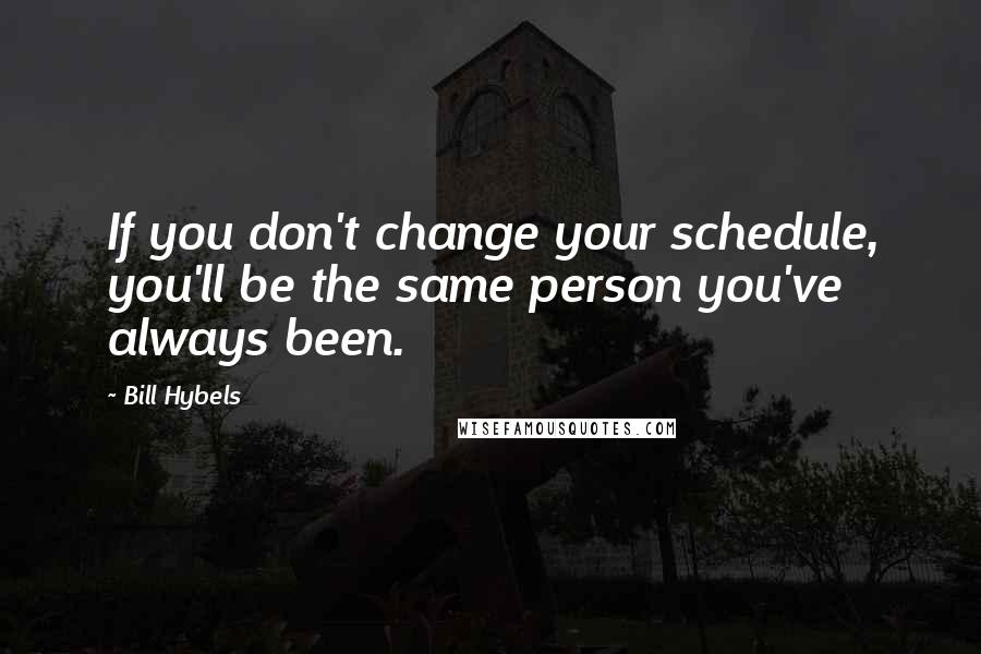 Bill Hybels Quotes: If you don't change your schedule, you'll be the same person you've always been.