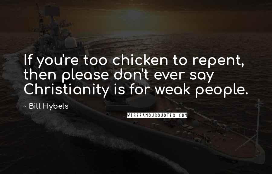 Bill Hybels Quotes: If you're too chicken to repent, then please don't ever say Christianity is for weak people.