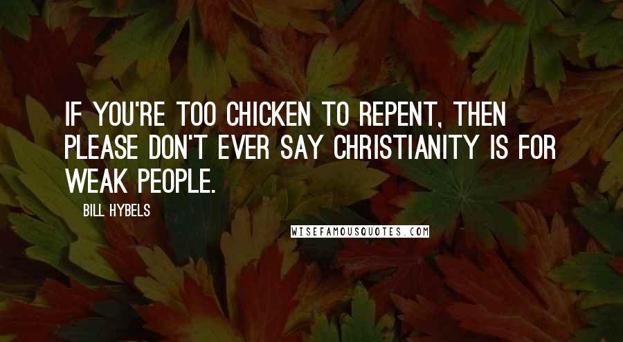 Bill Hybels Quotes: If you're too chicken to repent, then please don't ever say Christianity is for weak people.