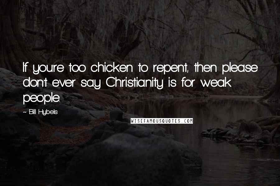 Bill Hybels Quotes: If you're too chicken to repent, then please don't ever say Christianity is for weak people.