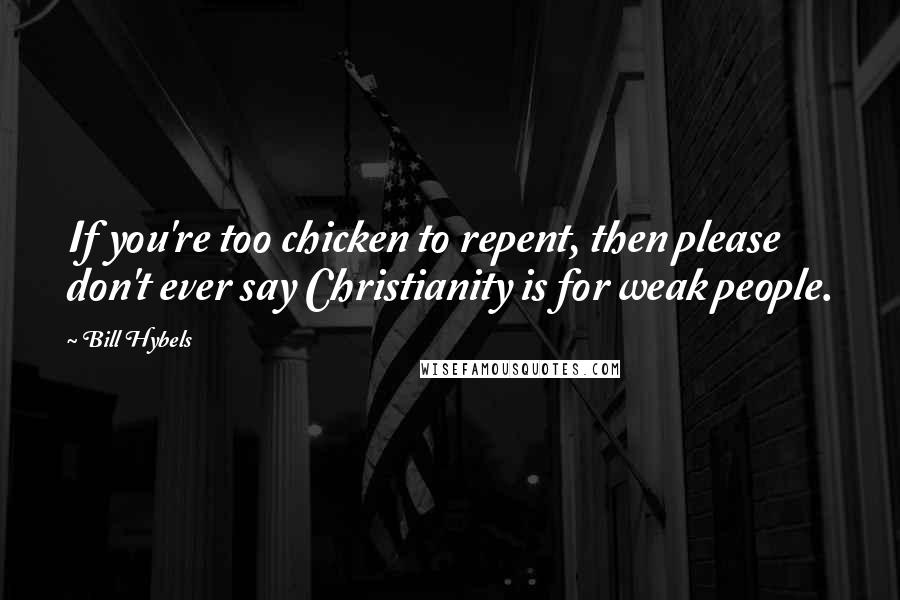 Bill Hybels Quotes: If you're too chicken to repent, then please don't ever say Christianity is for weak people.