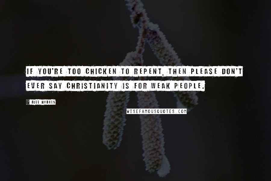 Bill Hybels Quotes: If you're too chicken to repent, then please don't ever say Christianity is for weak people.