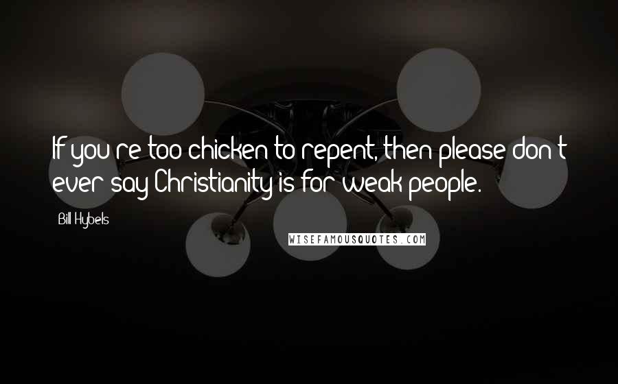 Bill Hybels Quotes: If you're too chicken to repent, then please don't ever say Christianity is for weak people.