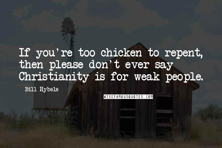 Bill Hybels Quotes: If you're too chicken to repent, then please don't ever say Christianity is for weak people.