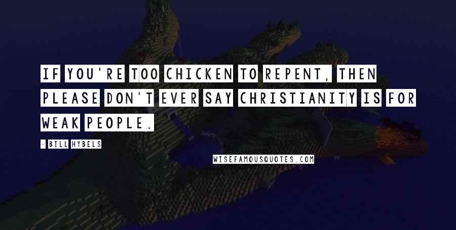 Bill Hybels Quotes: If you're too chicken to repent, then please don't ever say Christianity is for weak people.