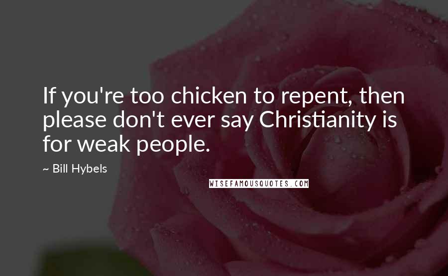 Bill Hybels Quotes: If you're too chicken to repent, then please don't ever say Christianity is for weak people.