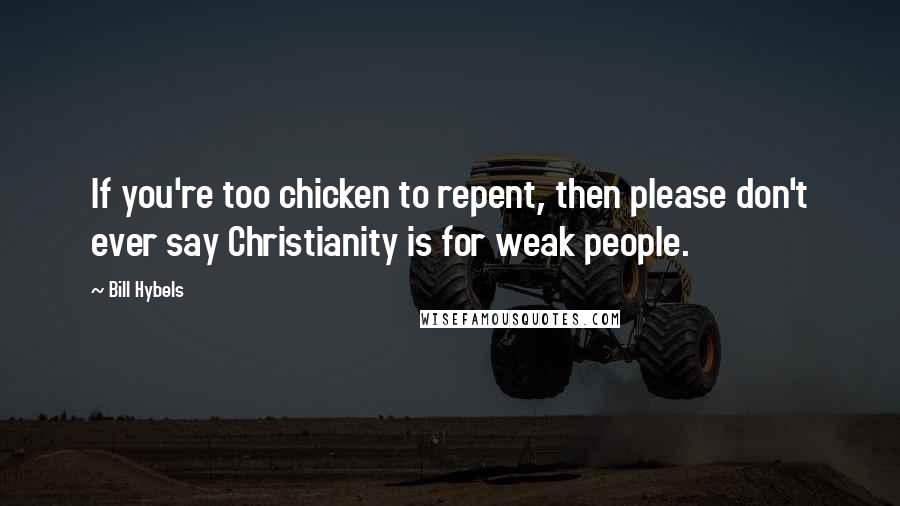 Bill Hybels Quotes: If you're too chicken to repent, then please don't ever say Christianity is for weak people.