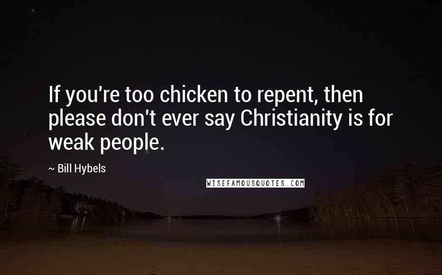 Bill Hybels Quotes: If you're too chicken to repent, then please don't ever say Christianity is for weak people.