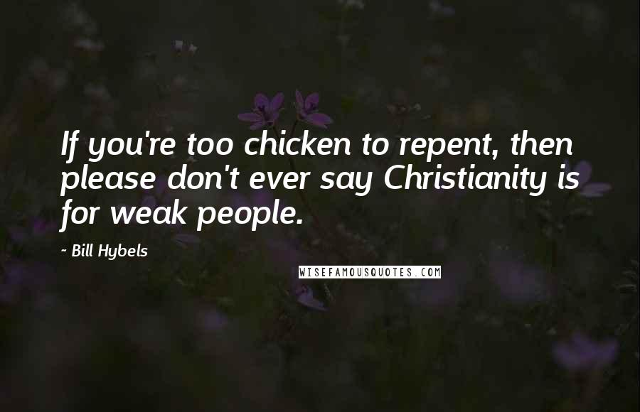 Bill Hybels Quotes: If you're too chicken to repent, then please don't ever say Christianity is for weak people.