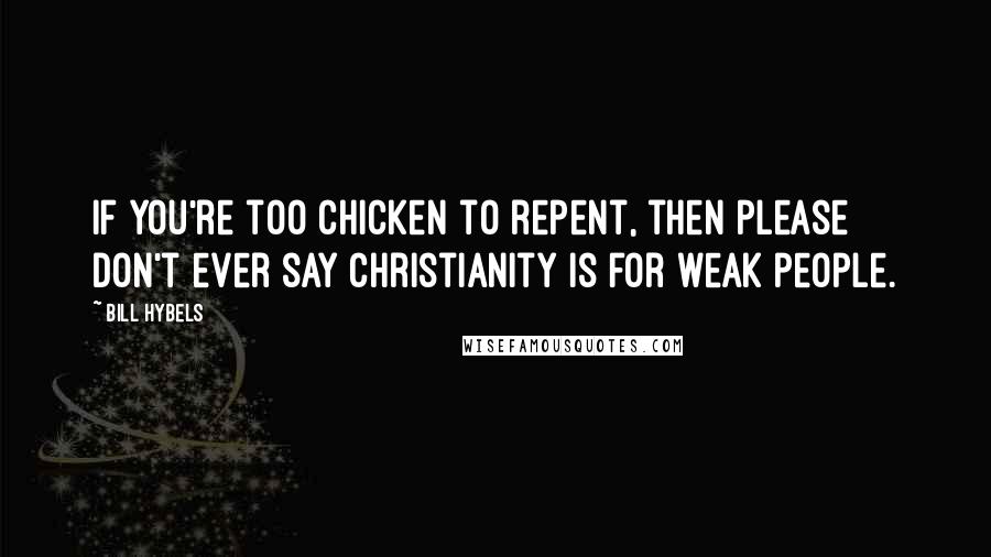 Bill Hybels Quotes: If you're too chicken to repent, then please don't ever say Christianity is for weak people.