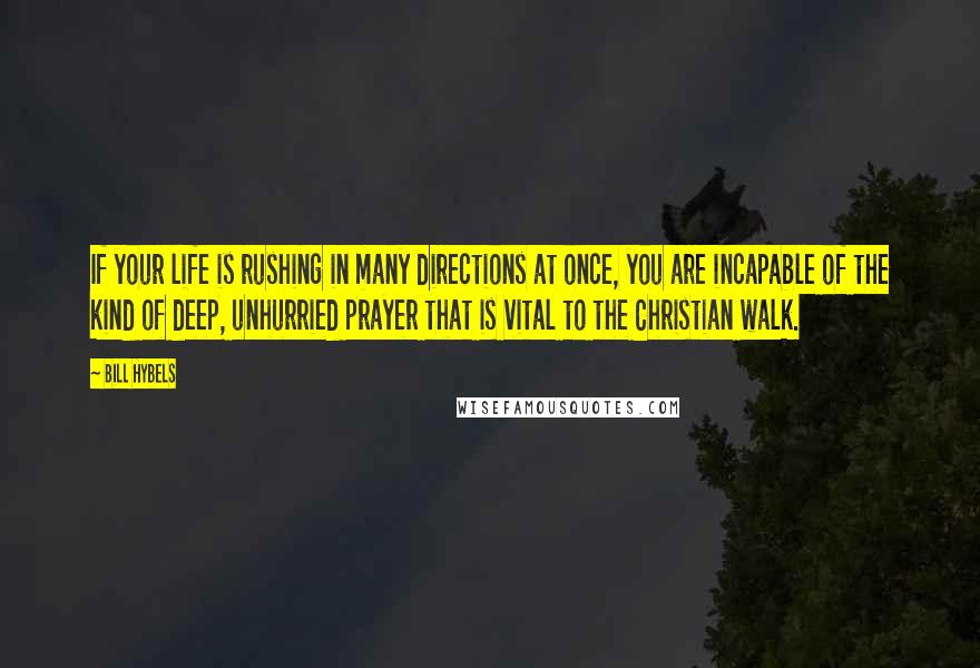 Bill Hybels Quotes: If your life is rushing in many directions at once, you are incapable of the kind of deep, unhurried prayer that is vital to the Christian walk.