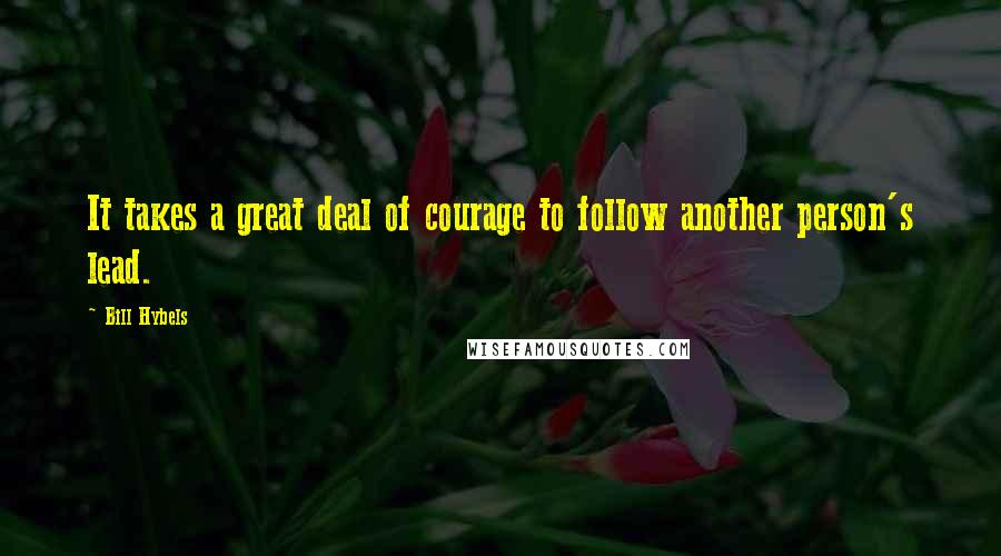 Bill Hybels Quotes: It takes a great deal of courage to follow another person's lead.