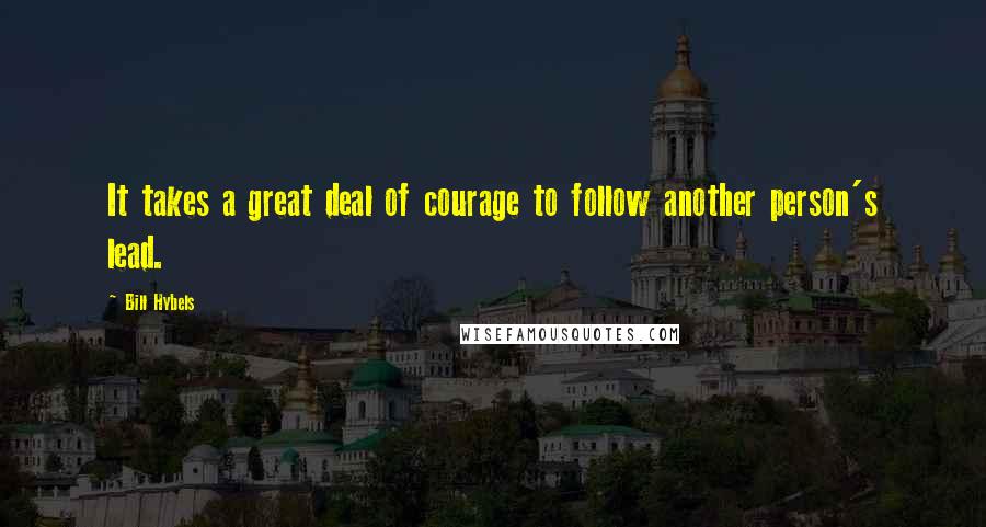 Bill Hybels Quotes: It takes a great deal of courage to follow another person's lead.