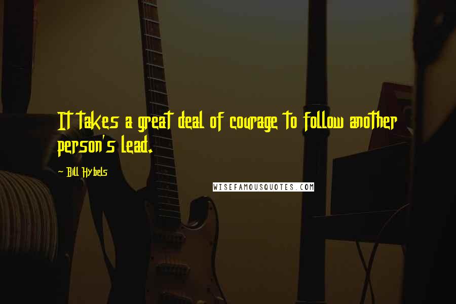 Bill Hybels Quotes: It takes a great deal of courage to follow another person's lead.
