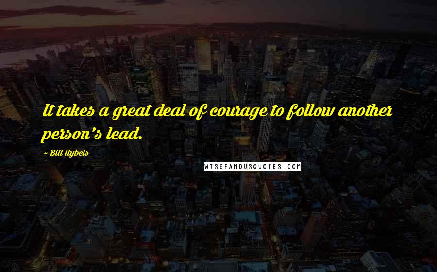 Bill Hybels Quotes: It takes a great deal of courage to follow another person's lead.