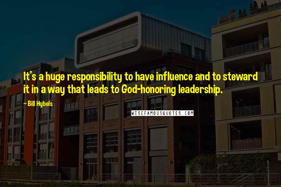 Bill Hybels Quotes: It's a huge responsibility to have influence and to steward it in a way that leads to God-honoring leadership.