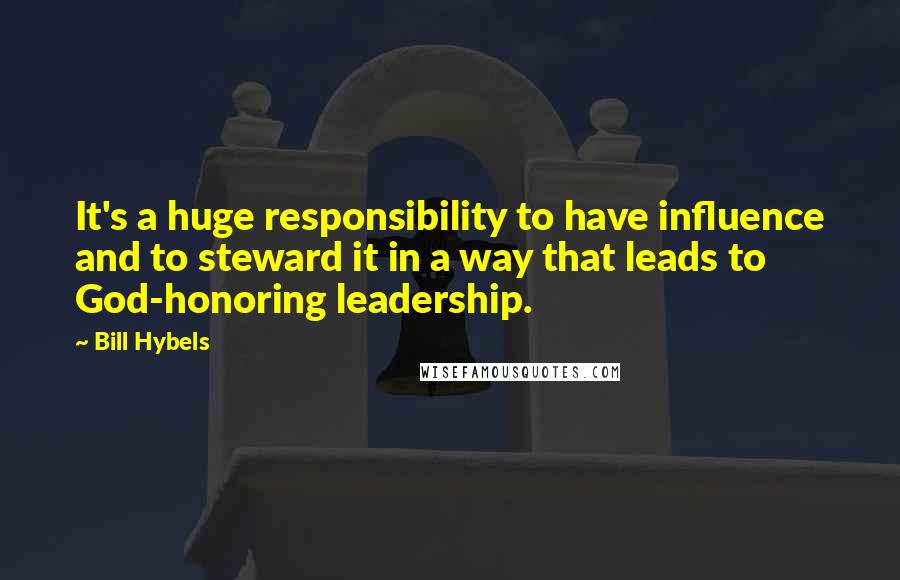 Bill Hybels Quotes: It's a huge responsibility to have influence and to steward it in a way that leads to God-honoring leadership.