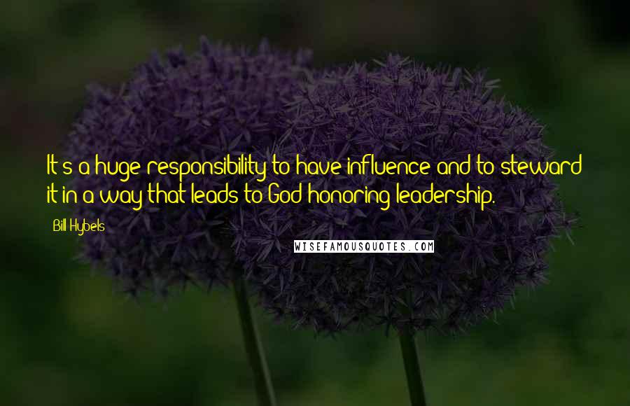 Bill Hybels Quotes: It's a huge responsibility to have influence and to steward it in a way that leads to God-honoring leadership.