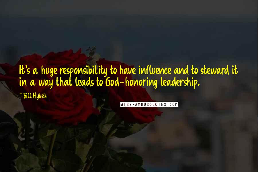 Bill Hybels Quotes: It's a huge responsibility to have influence and to steward it in a way that leads to God-honoring leadership.