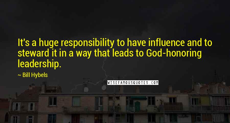 Bill Hybels Quotes: It's a huge responsibility to have influence and to steward it in a way that leads to God-honoring leadership.