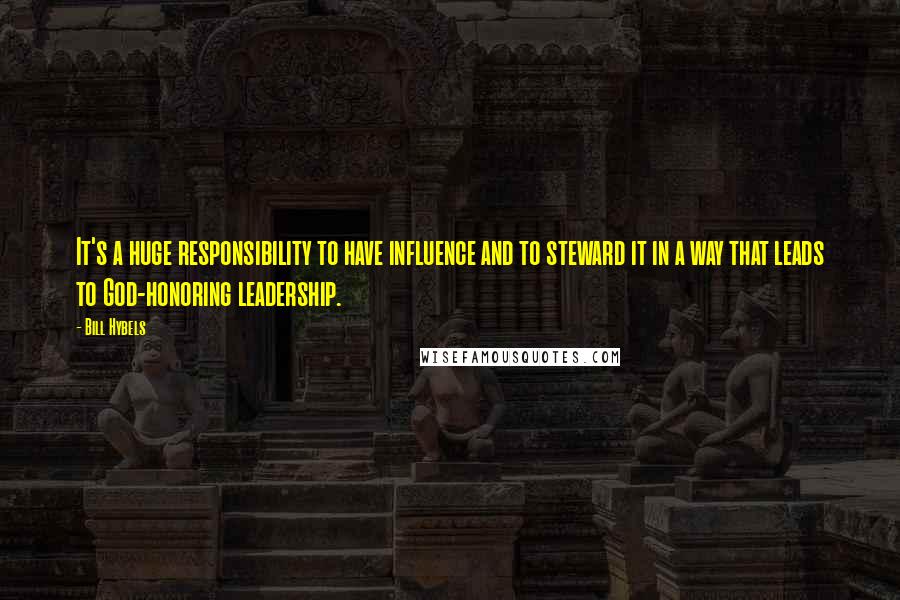 Bill Hybels Quotes: It's a huge responsibility to have influence and to steward it in a way that leads to God-honoring leadership.