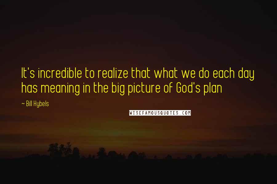 Bill Hybels Quotes: It's incredible to realize that what we do each day has meaning in the big picture of God's plan