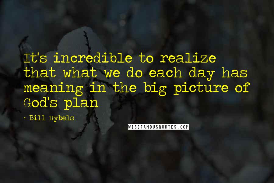 Bill Hybels Quotes: It's incredible to realize that what we do each day has meaning in the big picture of God's plan