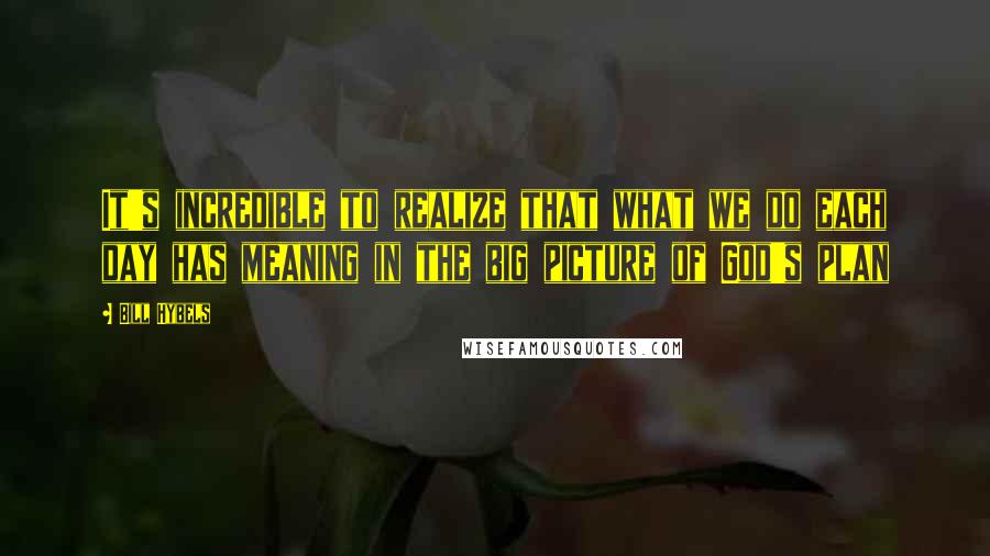 Bill Hybels Quotes: It's incredible to realize that what we do each day has meaning in the big picture of God's plan