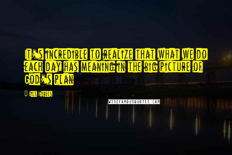 Bill Hybels Quotes: It's incredible to realize that what we do each day has meaning in the big picture of God's plan