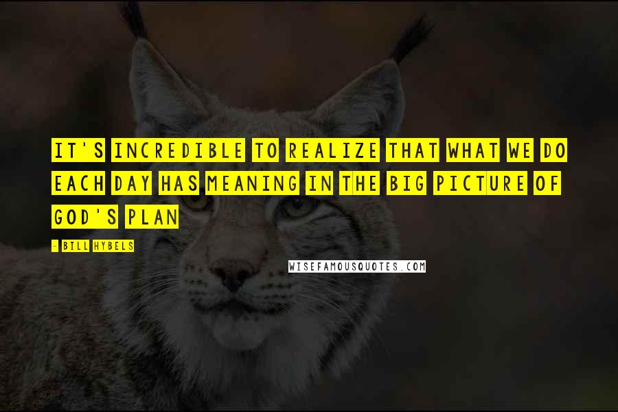 Bill Hybels Quotes: It's incredible to realize that what we do each day has meaning in the big picture of God's plan