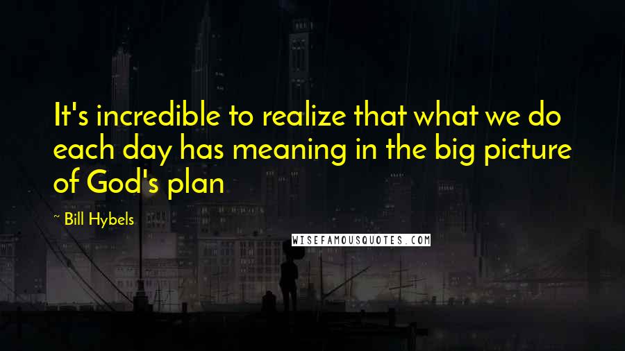 Bill Hybels Quotes: It's incredible to realize that what we do each day has meaning in the big picture of God's plan
