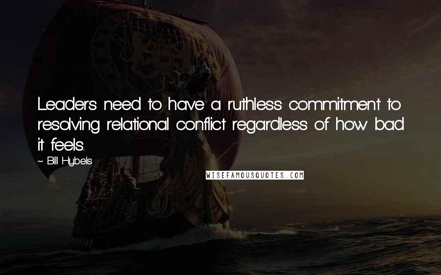 Bill Hybels Quotes: Leaders need to have a ruthless commitment to resolving relational conflict regardless of how bad it feels.