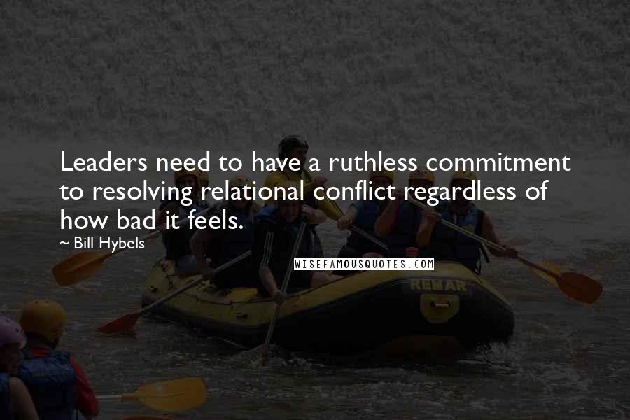 Bill Hybels Quotes: Leaders need to have a ruthless commitment to resolving relational conflict regardless of how bad it feels.