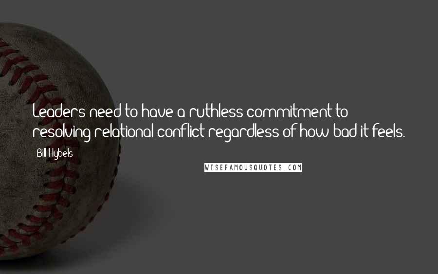 Bill Hybels Quotes: Leaders need to have a ruthless commitment to resolving relational conflict regardless of how bad it feels.