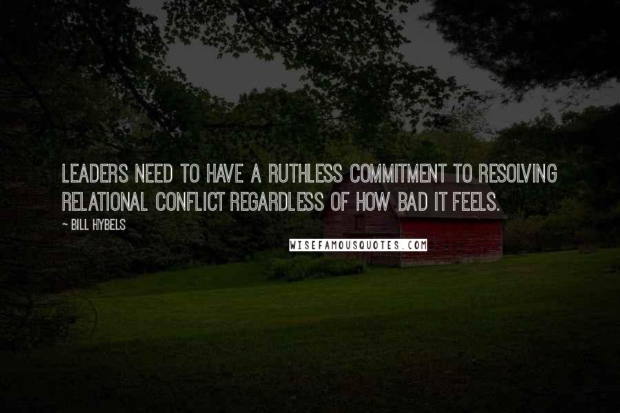 Bill Hybels Quotes: Leaders need to have a ruthless commitment to resolving relational conflict regardless of how bad it feels.