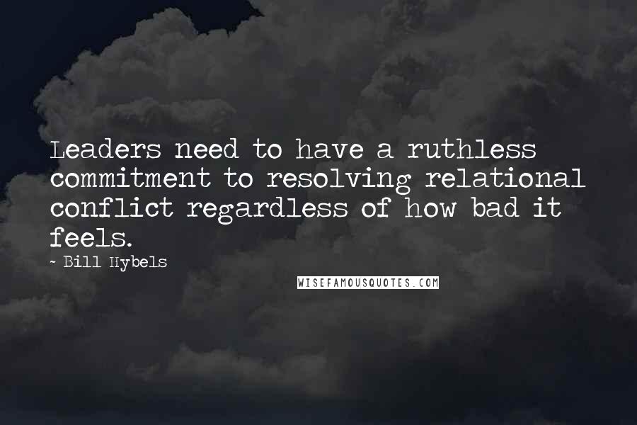 Bill Hybels Quotes: Leaders need to have a ruthless commitment to resolving relational conflict regardless of how bad it feels.