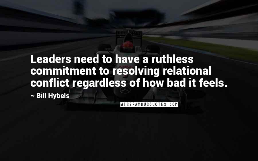 Bill Hybels Quotes: Leaders need to have a ruthless commitment to resolving relational conflict regardless of how bad it feels.