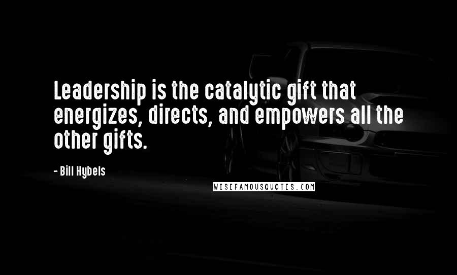 Bill Hybels Quotes: Leadership is the catalytic gift that energizes, directs, and empowers all the other gifts.