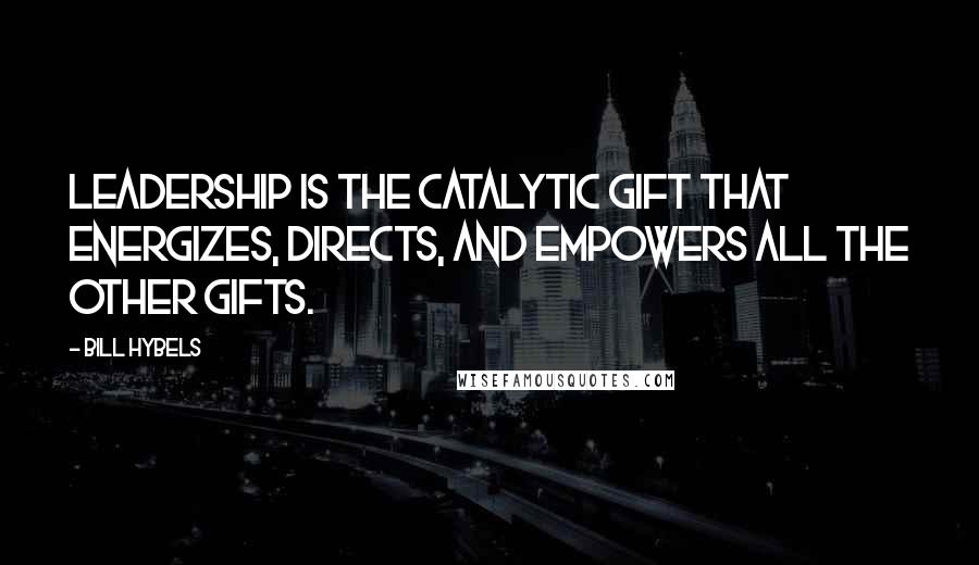 Bill Hybels Quotes: Leadership is the catalytic gift that energizes, directs, and empowers all the other gifts.