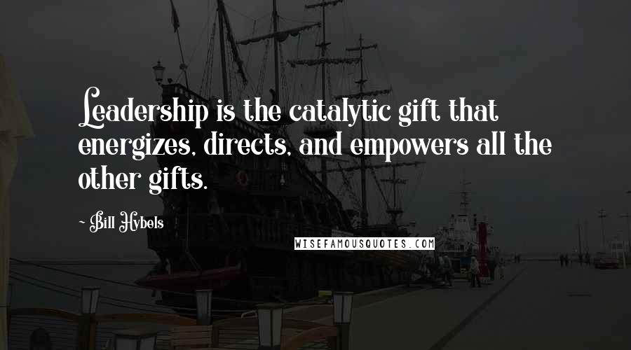 Bill Hybels Quotes: Leadership is the catalytic gift that energizes, directs, and empowers all the other gifts.