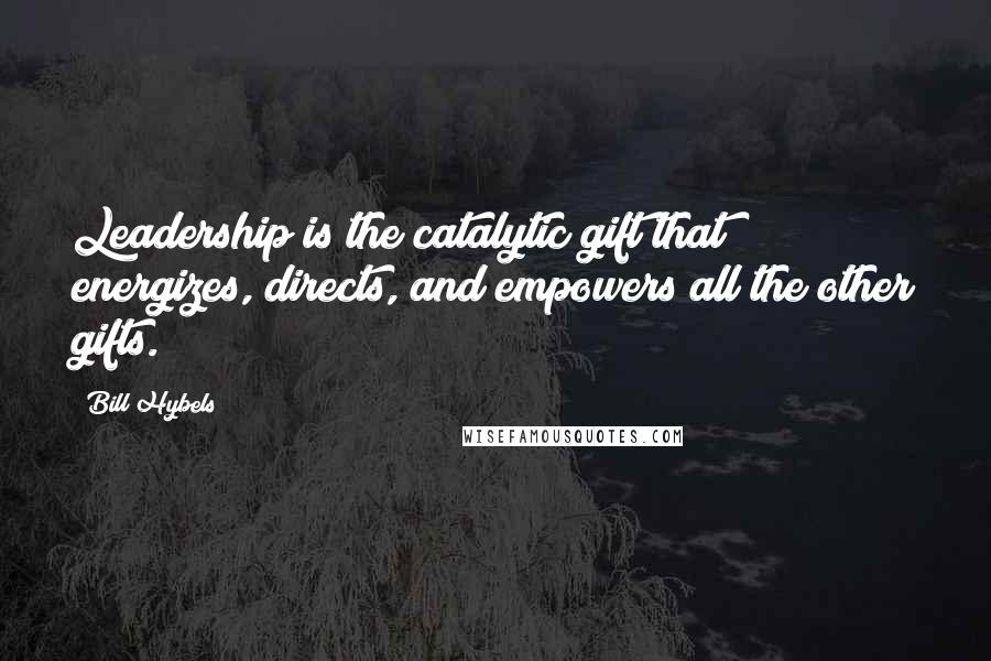 Bill Hybels Quotes: Leadership is the catalytic gift that energizes, directs, and empowers all the other gifts.