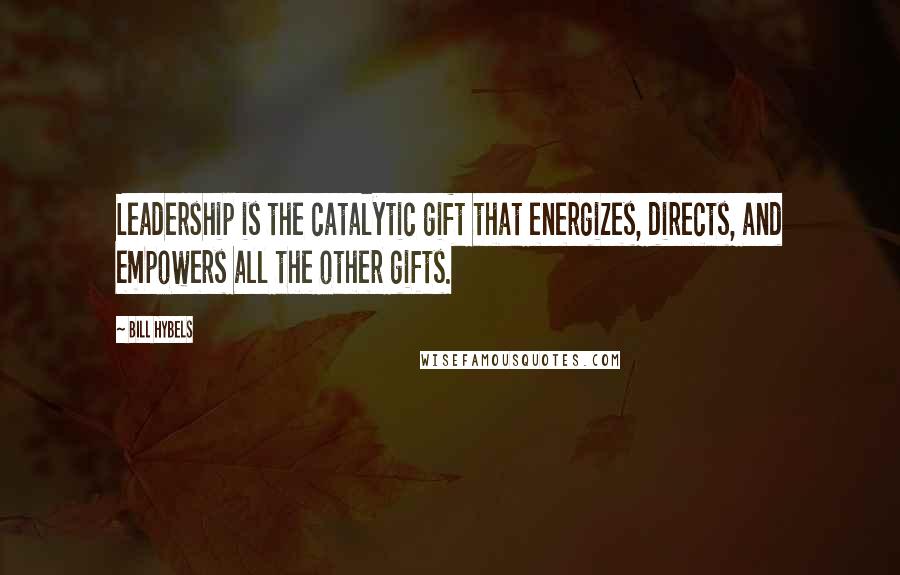 Bill Hybels Quotes: Leadership is the catalytic gift that energizes, directs, and empowers all the other gifts.