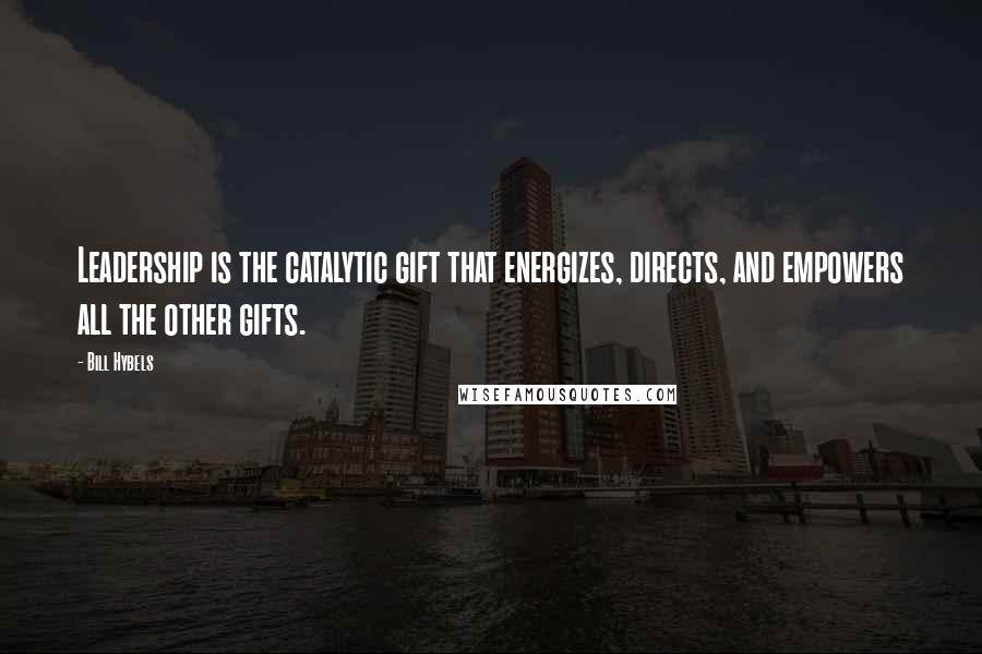 Bill Hybels Quotes: Leadership is the catalytic gift that energizes, directs, and empowers all the other gifts.