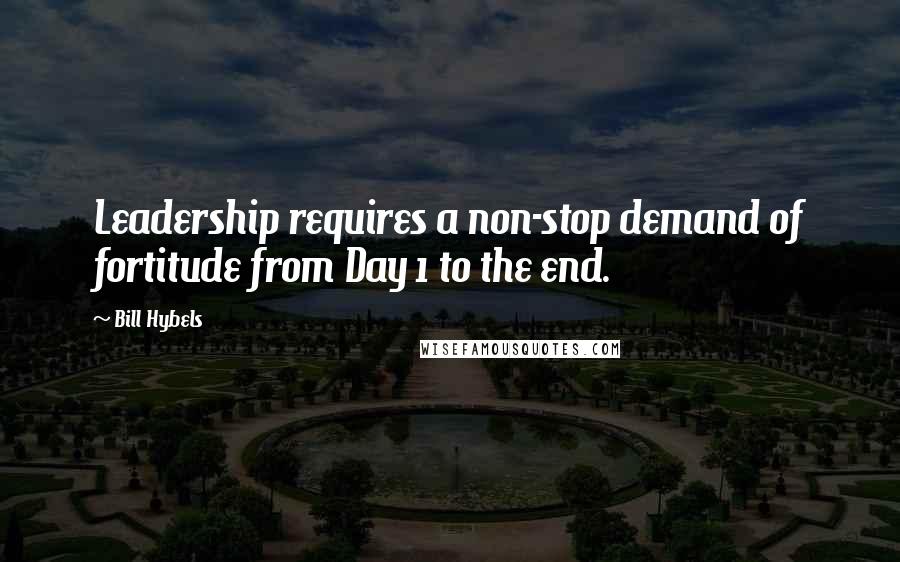 Bill Hybels Quotes: Leadership requires a non-stop demand of fortitude from Day 1 to the end.