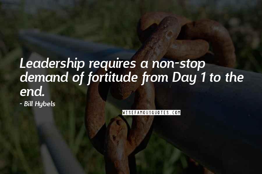 Bill Hybels Quotes: Leadership requires a non-stop demand of fortitude from Day 1 to the end.